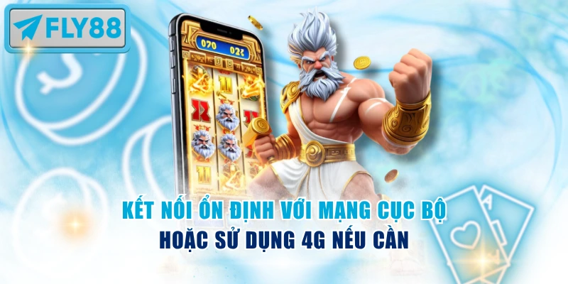 Kết nối ổn định với mạng cục bộ hoặc sử dụng 4G nếu cần